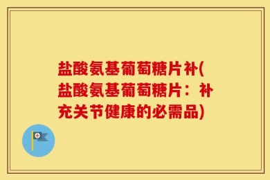 盐酸氨基葡萄糖片补(盐酸氨基葡萄糖片：补充关节健康的必需品)