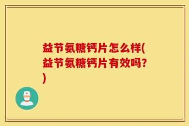 益节氨糖钙片怎么样(益节氨糖钙片有效吗？)