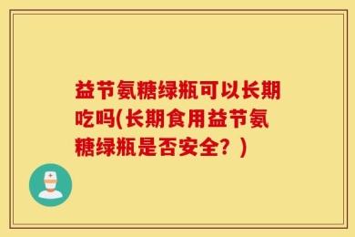 益节氨糖绿瓶可以长期吃吗(长期食用益节氨糖绿瓶是否安全？)