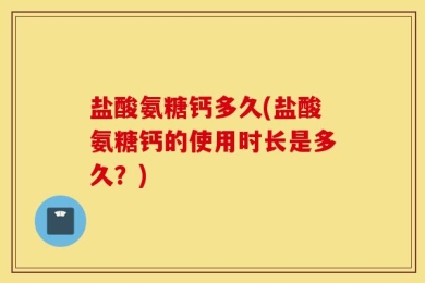 盐酸氨糖钙多久(盐酸氨糖钙的使用时长是多久？)