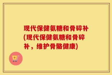 现代保健氨糖和骨碎补(现代保健氨糖和骨碎补，维护骨骼健康)