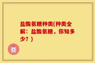 盐酸氨糖种类(种类全解：盐酸氨糖，你知多少？)