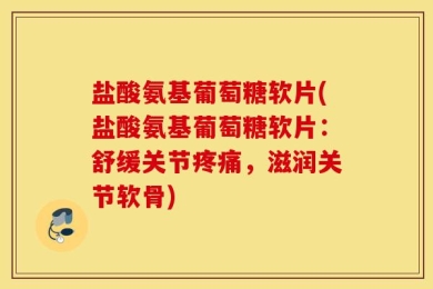 盐酸氨基葡萄糖软片(盐酸氨基葡萄糖软片：舒缓关节疼痛，滋润关节软骨)