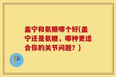 盖宁和氨糖哪个好(盖宁还是氨糖，哪种更适合你的关节问题？)