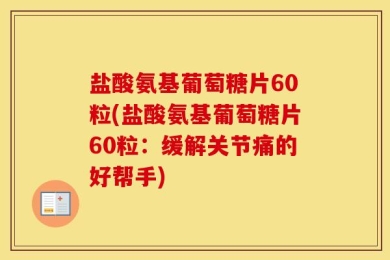 盐酸氨基葡萄糖片60粒(盐酸氨基葡萄糖片60粒：缓解关节痛的好帮手)