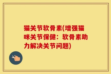 猫关节软骨素(增强猫咪关节保健：软骨素助力解决关节问题)