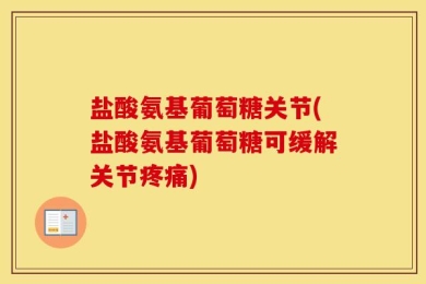盐酸氨基葡萄糖关节(盐酸氨基葡萄糖可缓解关节疼痛)