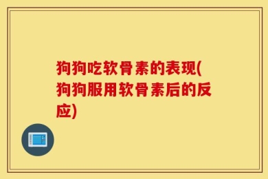 狗狗吃软骨素的表现(狗狗服用软骨素后的反应)