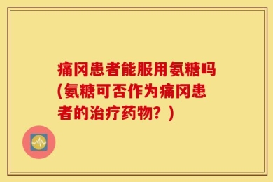 痛冈患者能服用氨糖吗(氨糖可否作为痛冈患者的治疗药物？)