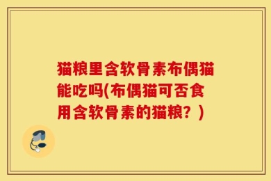 猫粮里含软骨素布偶猫能吃吗(布偶猫可否食用含软骨素的猫粮？)