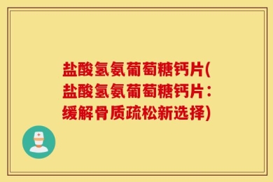 盐酸氢氨葡萄糖钙片(盐酸氢氨葡萄糖钙片：缓解骨质疏松新选择)