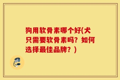 狗用软骨素哪个好(犬只需要软骨素吗？如何选择最佳品牌？)