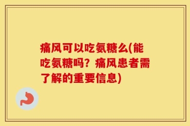 痛风可以吃氨糖么(能吃氨糖吗？痛风患者需了解的重要信息)