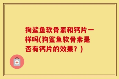 狗鲨鱼软骨素和钙片一样吗(狗鲨鱼软骨素是否有钙片的效果？)