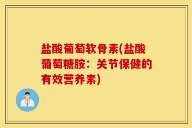 盐酸葡萄软骨素(盐酸葡萄糖胺：关节保健的有效营养素)