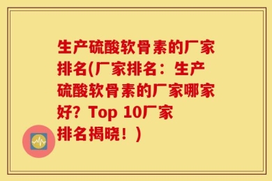 生产硫酸软骨素的厂家排名(厂家排名：生产硫酸软骨素的厂家哪家好？Top 10厂家排名揭晓！)