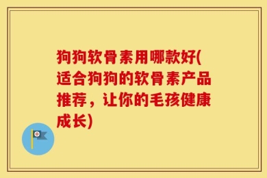 狗狗软骨素用哪款好(适合狗狗的软骨素产品推荐，让你的毛孩健康成长)