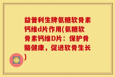 益普利生牌氨糖软骨素钙维d片作用(氨糖软骨素钙维D片：保护骨骼健康，促进软骨生长)