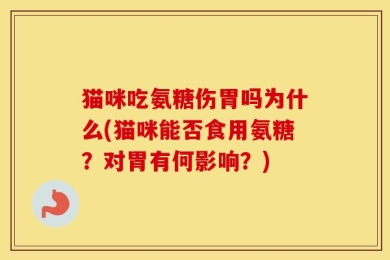 猫咪吃氨糖伤胃吗为什么(猫咪能否食用氨糖？对胃有何影响？)