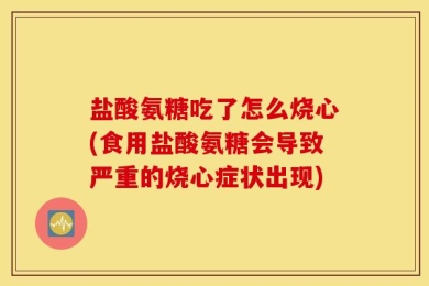 盐酸氨糖吃了怎么烧心(食用盐酸氨糖会导致严重的烧心症状出现)
