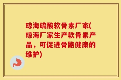 琼海硫酸软骨素厂家(琼海厂家生产软骨素产品，可促进骨骼健康的维护)