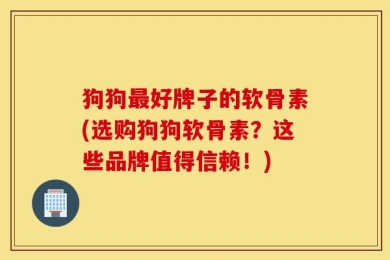 狗狗最好牌子的软骨素(选购狗狗软骨素？这些品牌值得信赖！)