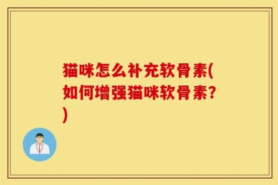 猫咪怎么补充软骨素(如何增强猫咪软骨素？)