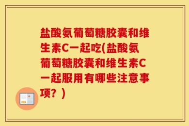 盐酸氨葡萄糖胶囊和维生素C一起吃(盐酸氨葡萄糖胶囊和维生素C一起服用有哪些注意事项？)