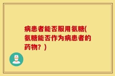 病患者能否服用氨糖(氨糖能否作为病患者的药物？)