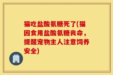 猫吃盐酸氨糖死了(猫因食用盐酸氨糖丧命，提醒宠物主人注意饲养安全)