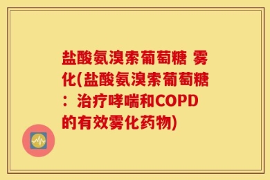 盐酸氨溴索葡萄糖 雾化(盐酸氨溴索葡萄糖：治疗哮喘和COPD的有效雾化药物)