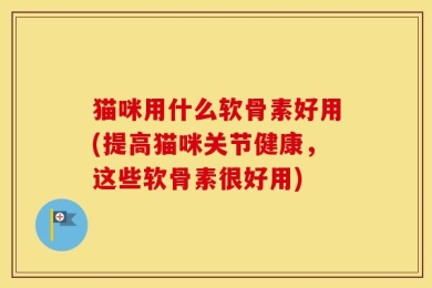 猫咪用什么软骨素好用(提高猫咪关节健康，这些软骨素很好用)