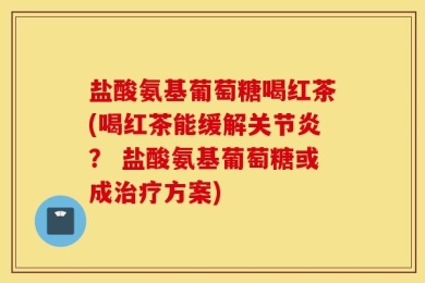 盐酸氨基葡萄糖喝红茶(喝红茶能缓解关节炎？ 盐酸氨基葡萄糖或成治疗方案)