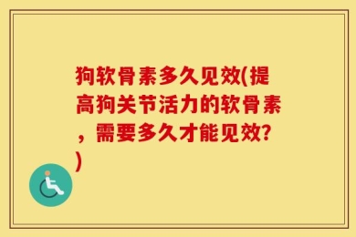 狗软骨素多久见效(提高狗关节活力的软骨素，需要多久才能见效？)
