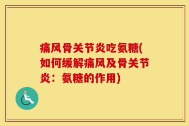 痛风骨关节炎吃氨糖(如何缓解痛风及骨关节炎：氨糖的作用)