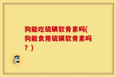 狗能吃硫磺软骨素吗(狗能食用硫磺软骨素吗？)