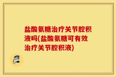 盐酸氨糖治疗关节腔积液吗(盐酸氨糖可有效治疗关节腔积液)