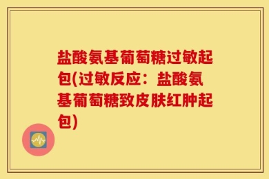 盐酸氨基葡萄糖过敏起包(过敏反应：盐酸氨基葡萄糖致皮肤红肿起包)