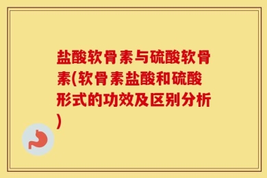 盐酸软骨素与硫酸软骨素(软骨素盐酸和硫酸形式的功效及区别分析)