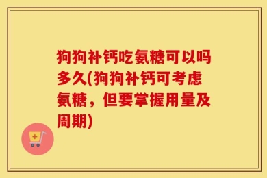 狗狗补钙吃氨糖可以吗多久(狗狗补钙可考虑氨糖，但要掌握用量及周期)