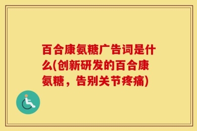 百合康氨糖广告词是什么(创新研发的百合康氨糖，告别关节疼痛)