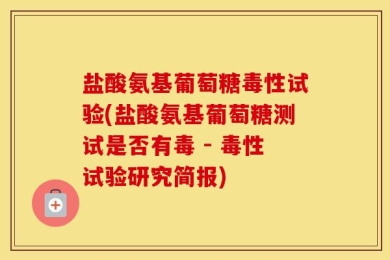 盐酸氨基葡萄糖毒性试验(盐酸氨基葡萄糖测试是否有毒 - 毒性试验研究简报)