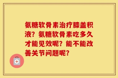 氨糖软骨素治疗膝盖积液？氨糖软骨素吃多久才能见效呢？能不能改善关节问题呢？