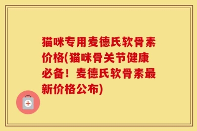 猫咪专用麦德氏软骨素价格(猫咪骨关节健康必备！麦德氏软骨素最新价格公布)