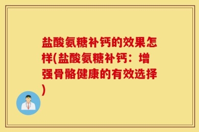 盐酸氨糖补钙的效果怎样(盐酸氨糖补钙：增强骨骼健康的有效选择)
