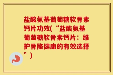 盐酸氨基葡萄糖软骨素钙片功效(“盐酸氨基葡萄糖软骨素钙片：维护骨骼健康的有效选择”)