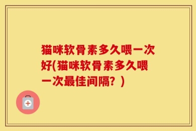 猫咪软骨素多久喂一次好(猫咪软骨素多久喂一次最佳间隔？)