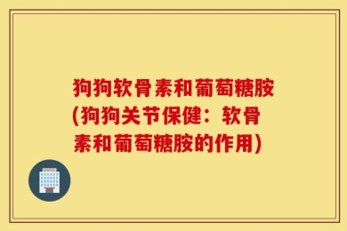 狗狗软骨素和葡萄糖胺(狗狗关节保健：软骨素和葡萄糖胺的作用)