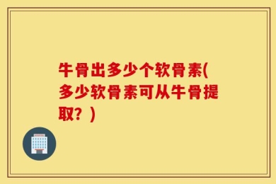 牛骨出多少个软骨素(多少软骨素可从牛骨提取？)