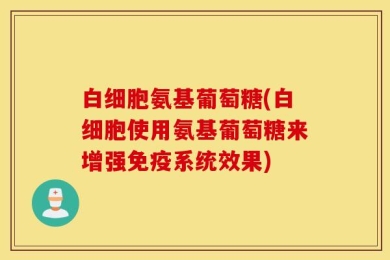 白细胞氨基葡萄糖(白细胞使用氨基葡萄糖来增强免疫系统效果)